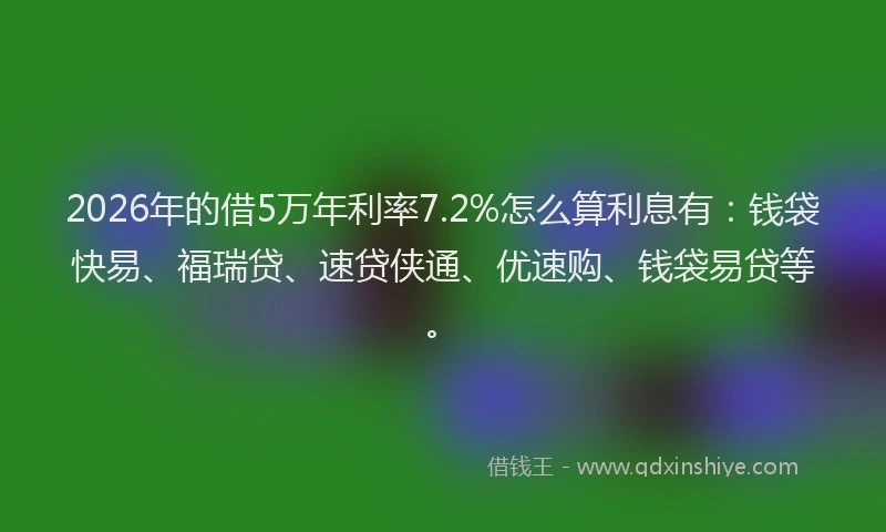 2026年的借5万年利率7.2%怎么算利息有：钱袋快易、福瑞贷、速贷侠通、优速购、钱袋易贷等。