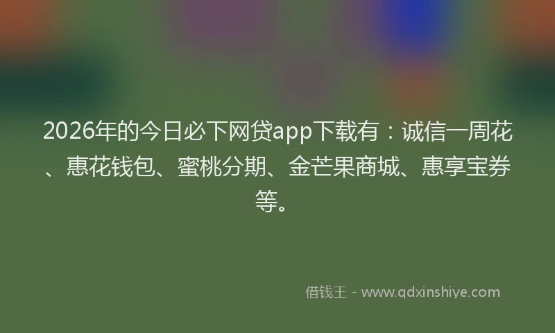 2026年的今日必下网贷app下载有:诚信一周花、惠花钱包、蜜桃分期、金芒果商城、惠享宝券等。