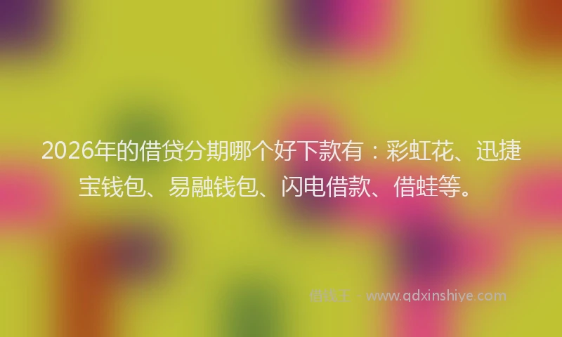 2026年的借贷分期哪个好下款有：彩虹花、迅捷宝钱包、易融钱包、闪电借款、借蛙等。