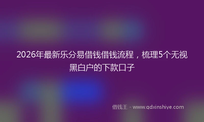 2026年最新乐分易借钱借钱流程，梳理5个无视黑白户的下款口子