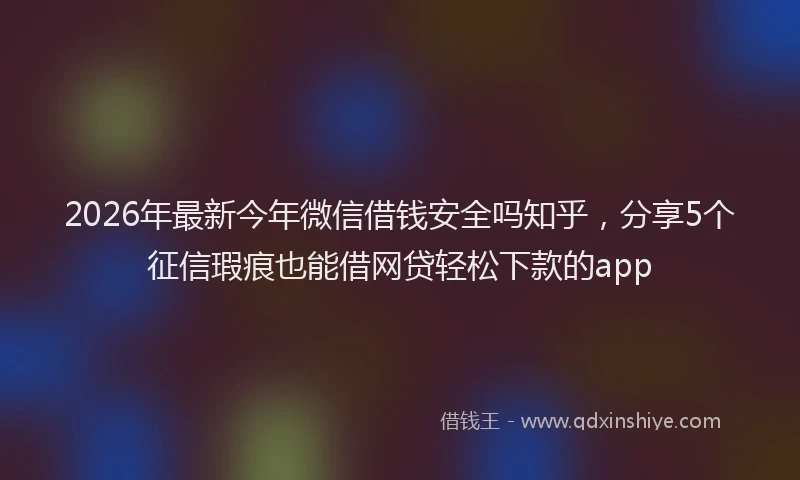 2026年最新今年微信借钱安全吗知乎，分享5个征信瑕疵也能借网贷轻松下款的app