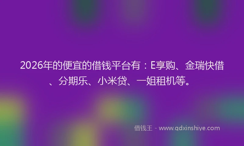 2026年的便宜的借钱平台有:E享购、金瑞快借、分期乐、小米贷、一姐租机等。
