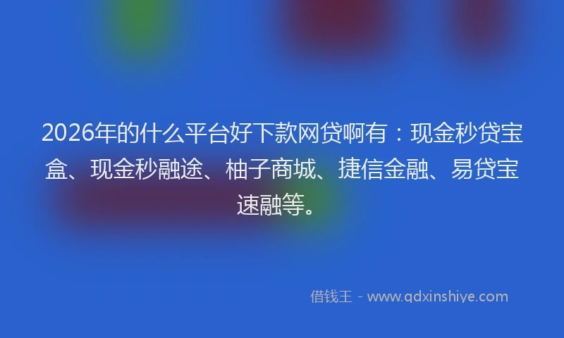 2026年的什么平台好下款网贷啊有：现金秒贷宝盒、现金秒融途、柚子商城、捷信金融、易贷宝速融等。