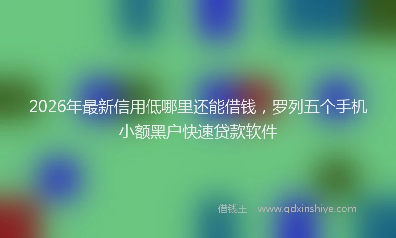 2026年最新信用低哪里还能借钱,罗列五个手机小额黑户快速贷款软件
