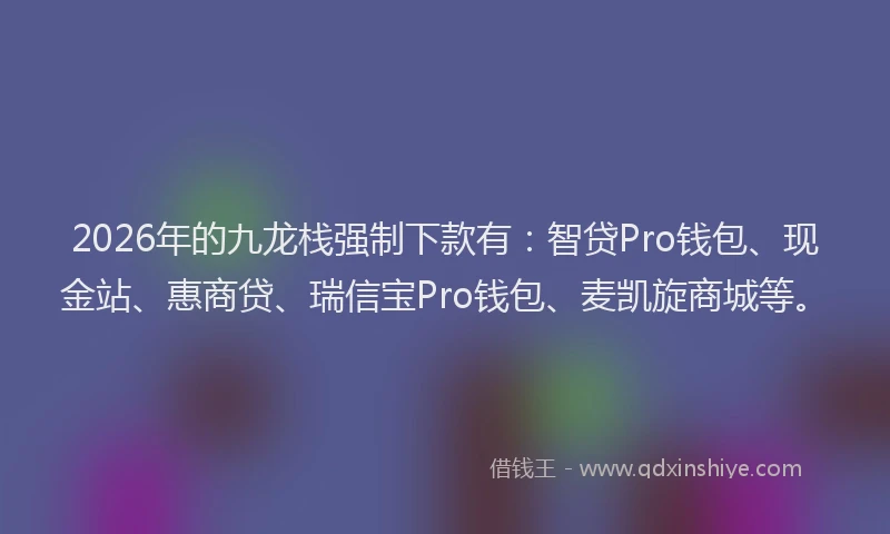 2026年的九龙栈强制下款有：智贷Pro钱包、现金站、惠商贷、瑞信宝Pro钱包、麦凯旋商城等。