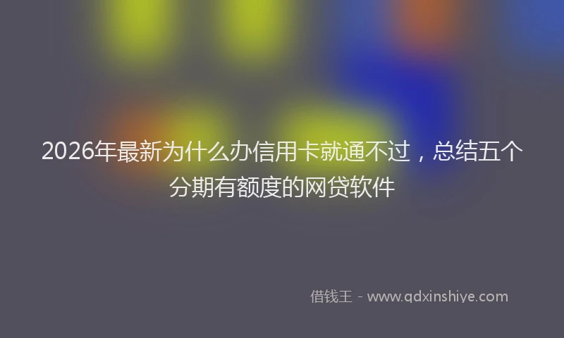 2026年最新为什么办信用卡就通不过，总结五个分期有额度的网贷软件