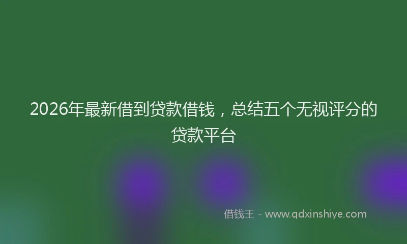 2026年最新借到贷款借钱，总结五个无视评分的贷款平台
