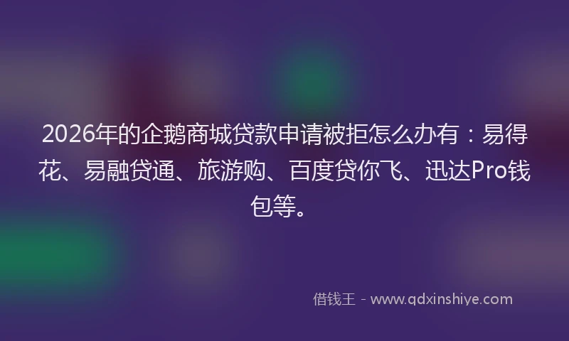 2026年的企鹅商城贷款申请被拒怎么办有:易得花、易融贷通、旅游购、百度贷你飞、迅达Pro钱包等。