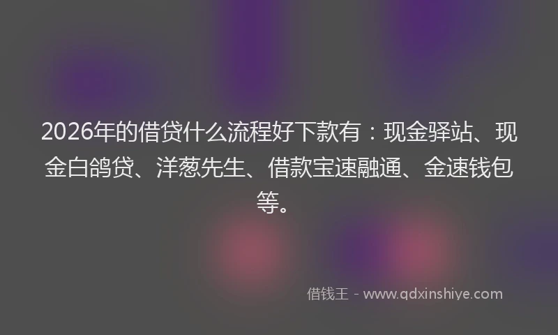 2026年的借贷什么流程好下款有：现金驿站、现金白鸽贷、洋葱先生、借款宝速融通、金速钱包等。