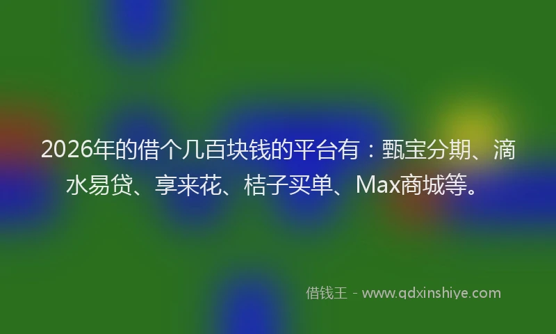 2026年的借个几百块钱的平台有：甄宝分期、滴水易贷、享来花、桔子买单、Max商城等。