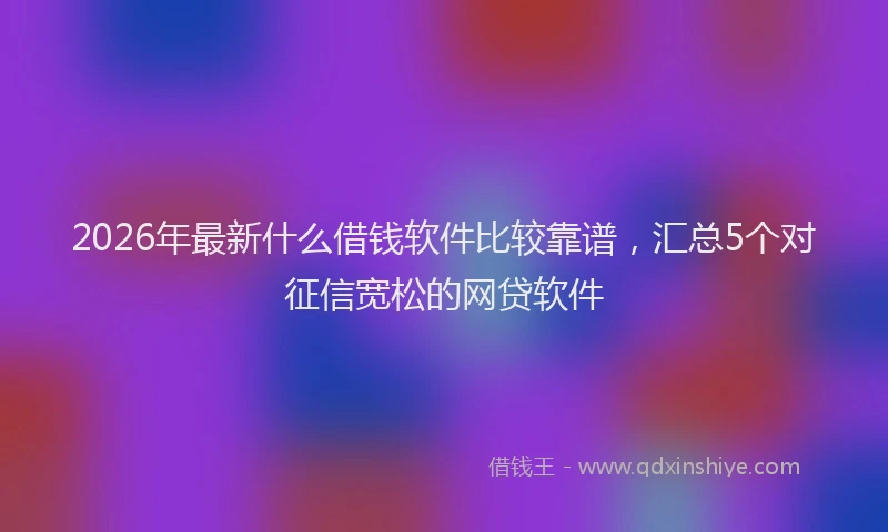 2026年最新什么借钱软件比较靠谱，汇总5个对征信宽松的网贷软件
