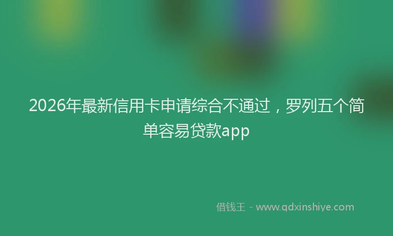 2026年最新信用卡申请综合不通过，罗列五个简单容易贷款app