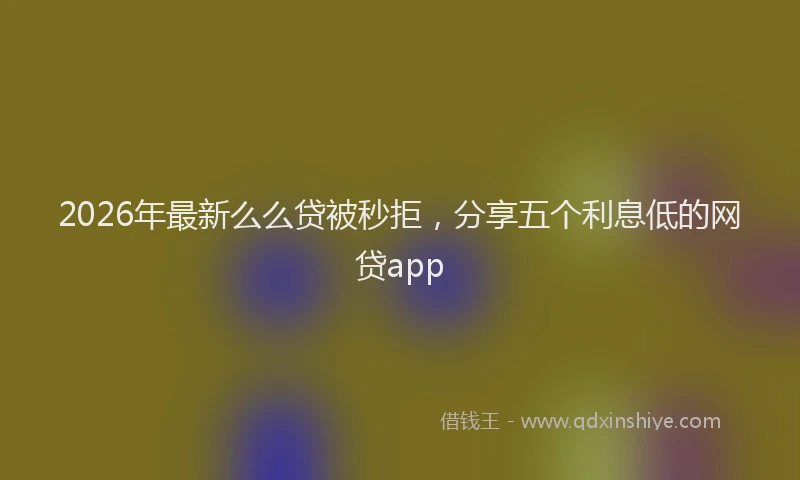 2026年最新么么贷被秒拒，分享五个利息低的网贷app