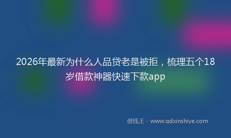 2026年最新为什么人品贷老是被拒，梳理五个18岁借款神器快速下款app