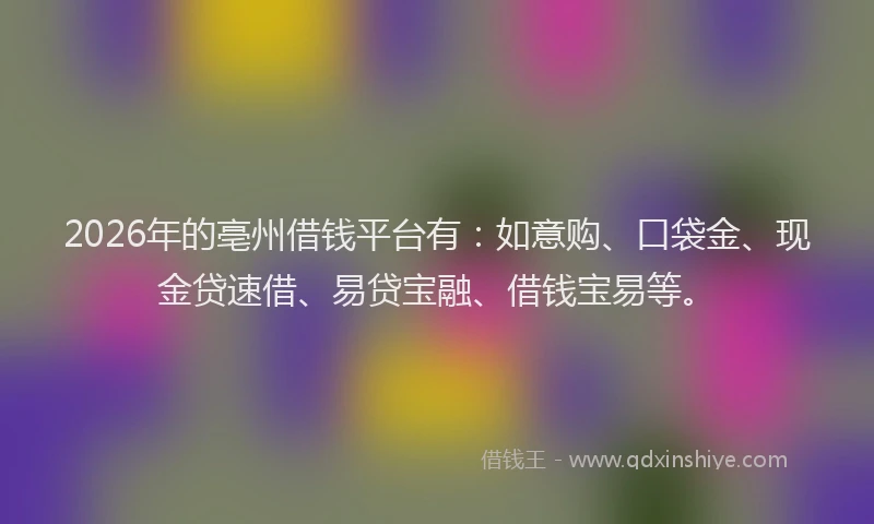 2026年的亳州借钱平台有:如意购、口袋金、现金贷速借、易贷宝融、借钱宝易等。