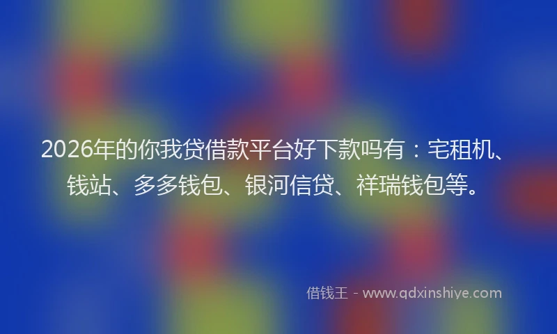 2026年的你我贷借款平台好下款吗有:宅租机、钱站、多多钱包、银河信贷、祥瑞钱包等。