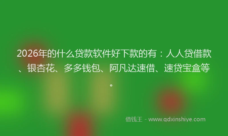 2026年的什么贷款软件好下款的有：人人贷借款、银杏花、多多钱包、阿凡达速借、速贷宝盒等。