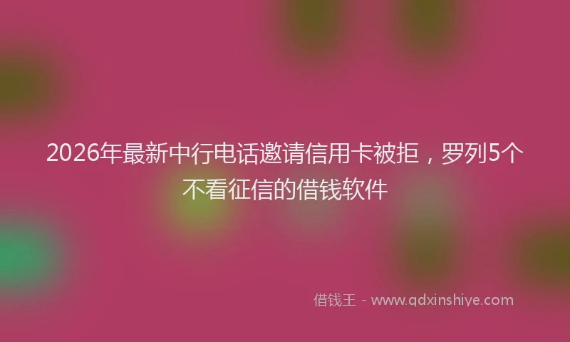 2026年最新中行电话邀请信用卡被拒，罗列5个不看征信的借钱软件