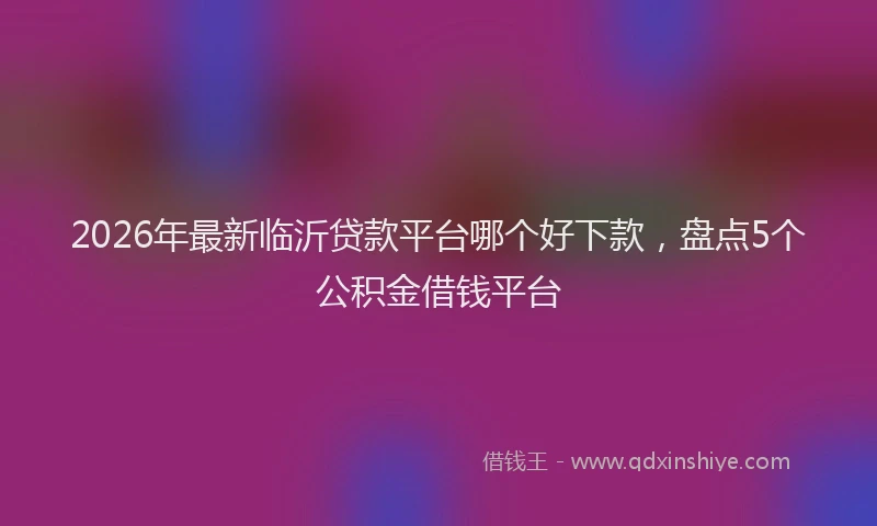2026年最新临沂贷款平台哪个好下款，盘点5个公积金借钱平台
