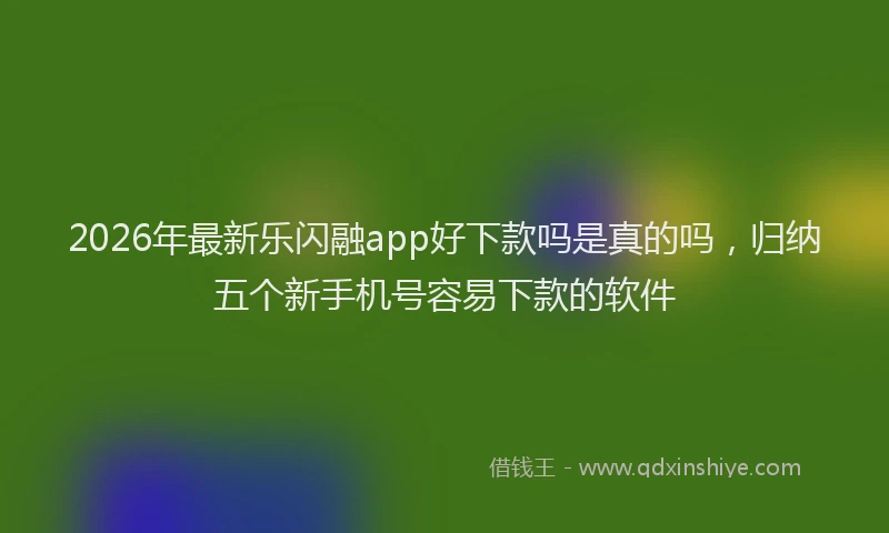 2026年最新乐闪融app好下款吗是真的吗，归纳五个新手机号容易下款的软件