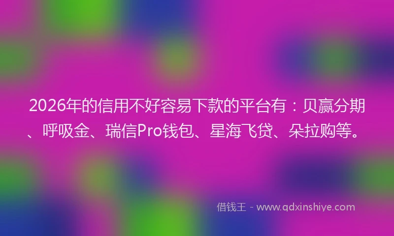 2026年的信用不好容易下款的平台有：贝赢分期、呼吸金、瑞信Pro钱包、星海飞贷、朵拉购等。