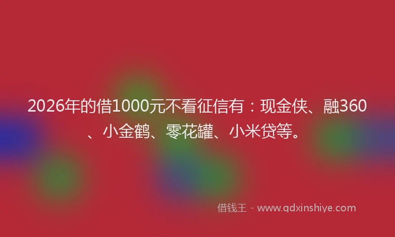 2026年的借1000元不看征信有：现金侠、融360、小金鹤、零花罐、小米贷等。