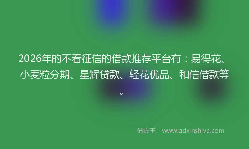2026年的不看征信的借款推荐平台有：易得花、小麦粒分期、星辉贷款、轻花优品、和信借款等。