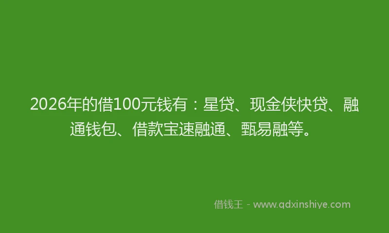 2026年的借100元钱有：星贷、现金侠快贷、融通钱包、借款宝速融通、甄易融等。