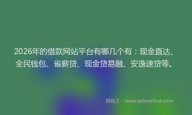 2026年的借款网站平台有哪几个有：现金直达、全民钱包、省薪贷、现金贷易融、安逸速贷等。