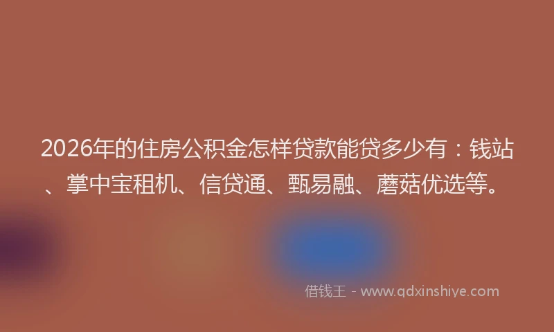 2026年的住房公积金怎样贷款能贷多少有:钱站、掌中宝租机、信贷通、甄易融、蘑菇优选等。