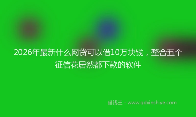 2026年最新什么网贷可以借10万块钱,整合五个征信花居然都下款的软件