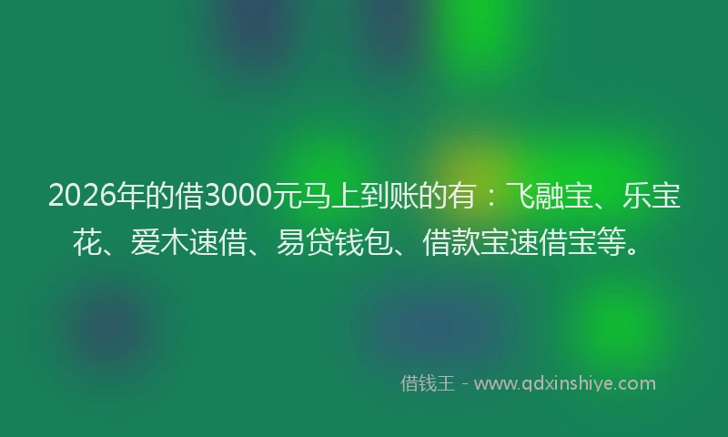 2026年的借3000元马上到账的有：飞融宝、乐宝花、爱木速借、易贷钱包、借款宝速借宝等。