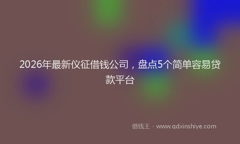 2026年最新仪征借钱公司，盘点5个简单容易贷款平台