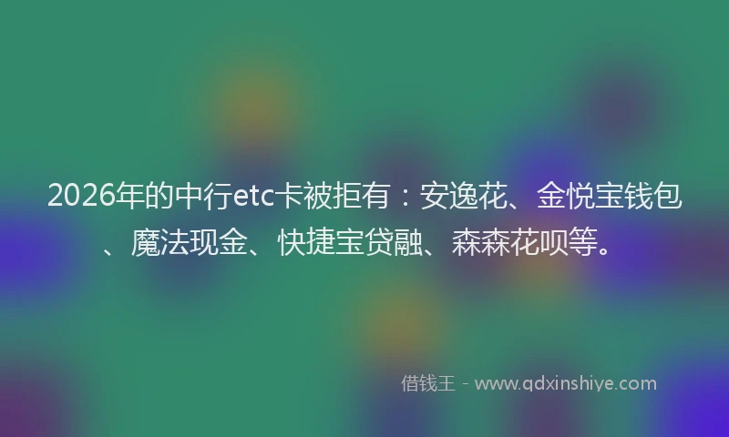 2026年的中行etc卡被拒有:安逸花、金悦宝钱包、魔法现金、快捷宝贷融、森森花呗等。