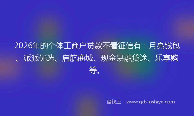 2026年的个体工商户贷款不看征信有：月亮钱包、派派优选、启航商城、现金易融贷途、乐享购等。