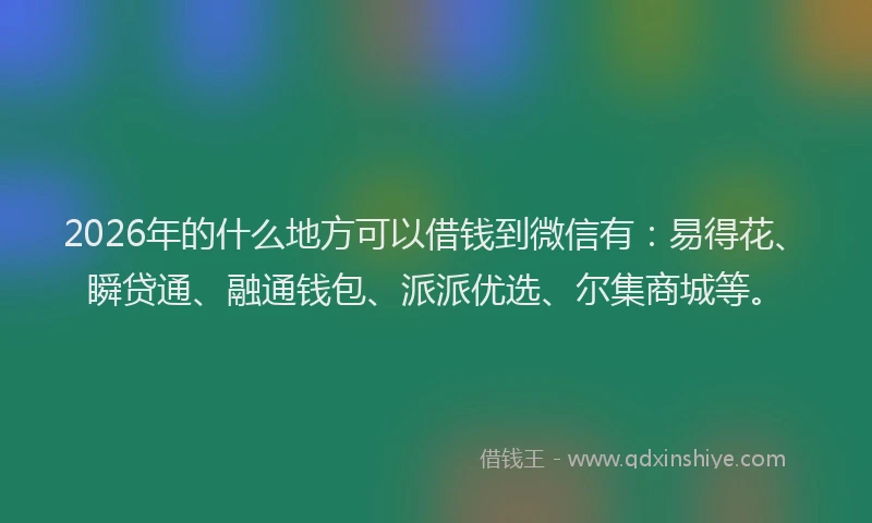 2026年的什么地方可以借钱到微信有:易得花、瞬贷通、融通钱包、派派优选、尔集商城等。