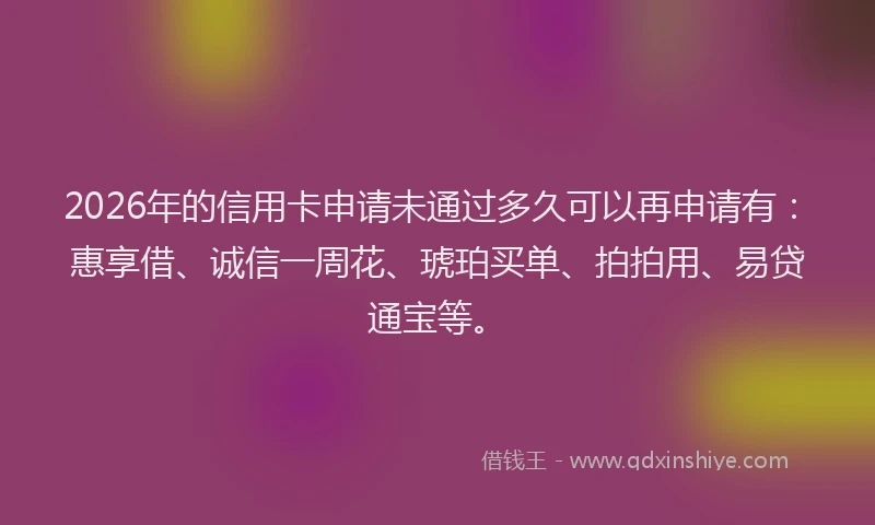 2026年的信用卡申请未通过多久可以再申请有:惠享借、诚信一周花、琥珀买单、拍拍用、易贷通宝等。