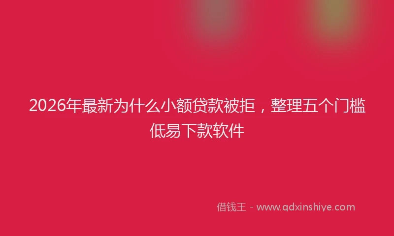 2026年最新为什么小额贷款被拒，整理五个门槛低易下款软件
