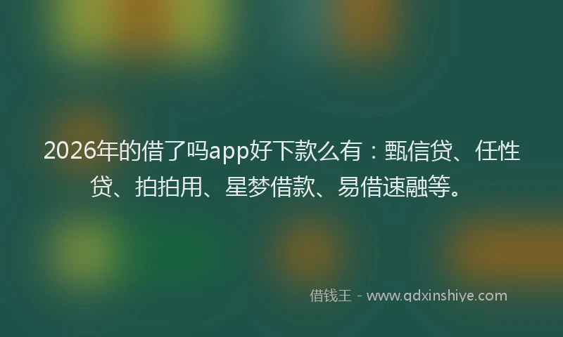 2026年的借了吗app好下款么有：甄信贷、任性贷、拍拍用、星梦借款、易借速融等。