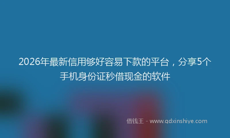2026年最新信用够好容易下款的平台，分享5个手机身份证秒借现金的软件