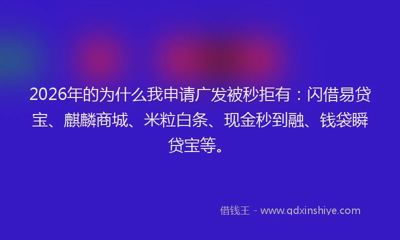 2026年的为什么我申请广发被秒拒有：闪借易贷宝、麒麟商城、米粒白条、现金秒到融、钱袋瞬贷宝等。