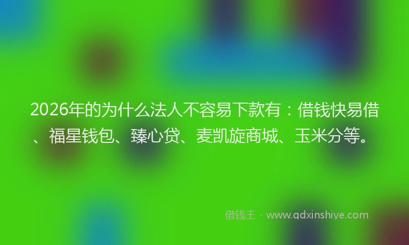 2026年的为什么法人不容易下款有：借钱快易借、福星钱包、臻心贷、麦凯旋商城、玉米分等。