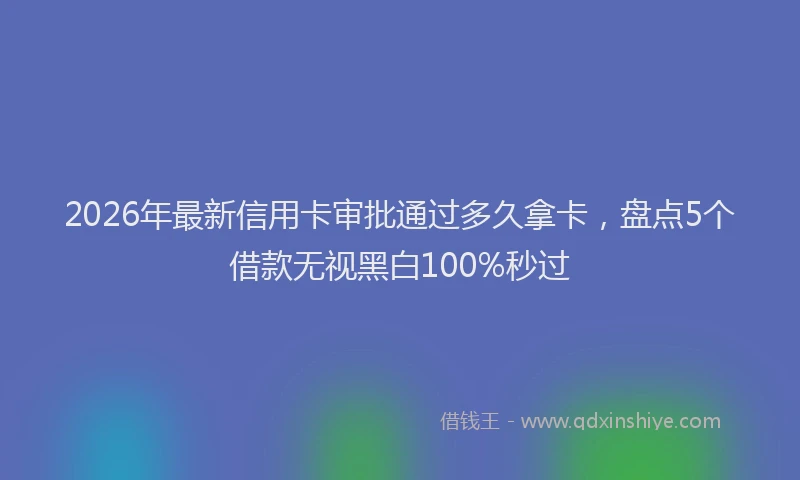 2026年最新信用卡审批通过多久拿卡，盘点5个借款无视黑白100%秒过