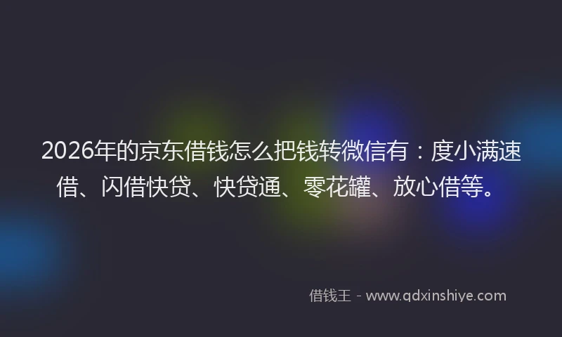 2026年的京东借钱怎么把钱转微信有:度小满速借、闪借快贷、快贷通、零花罐、放心借等。