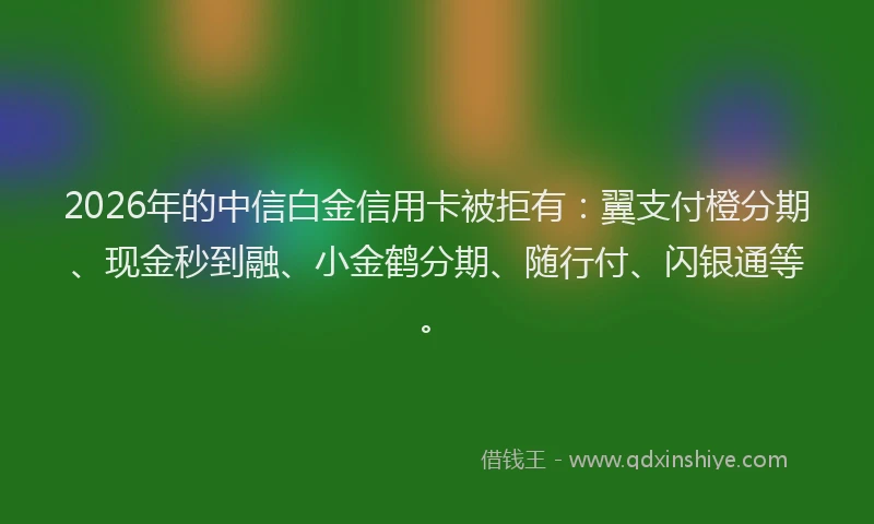 2026年的中信白金信用卡被拒有:翼支付橙分期、现金秒到融、小金鹤分期、随行付、闪银通等。