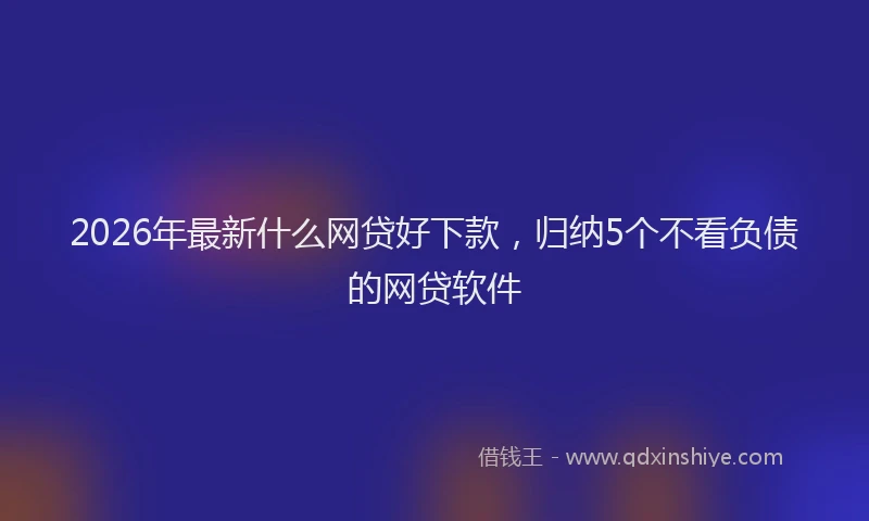 2026年最新什么网贷好下款,归纳5个不看负债的网贷软件