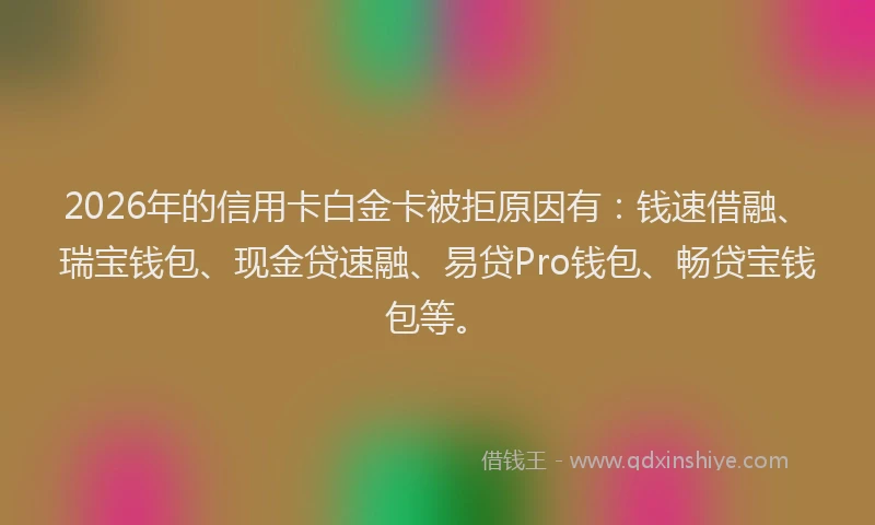 2026年的信用卡白金卡被拒原因有：钱速借融、瑞宝钱包、现金贷速融、易贷Pro钱包、畅贷宝钱包等。