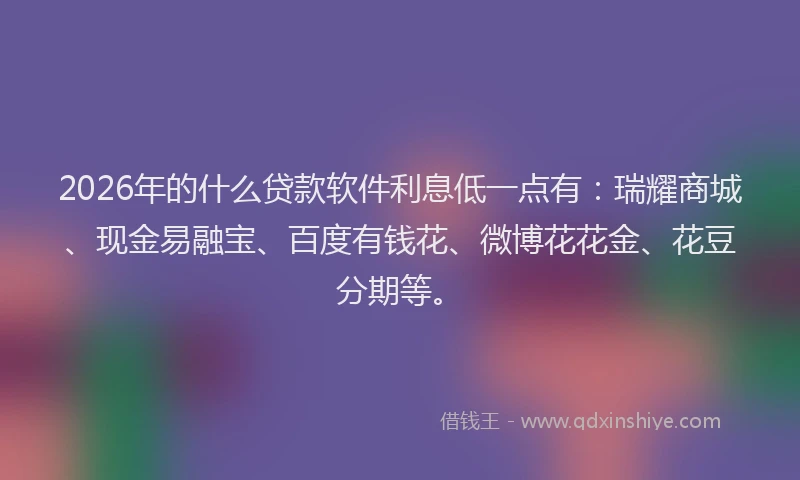 2026年的什么贷款软件利息低一点有：瑞耀商城、现金易融宝、百度有钱花、微博花花金、花豆分期等。
