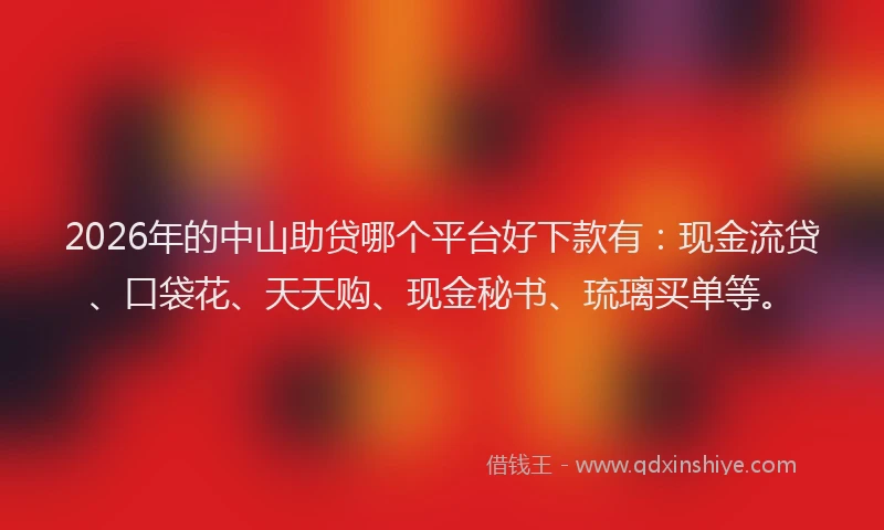 2026年的中山助贷哪个平台好下款有:现金流贷、口袋花、天天购、现金秘书、琉璃买单等。