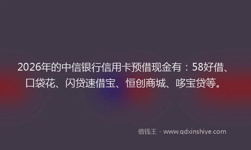 2026年的中信银行信用卡预借现金有:58好借、口袋花、闪贷速借宝、恒创商城、哆宝贷等。